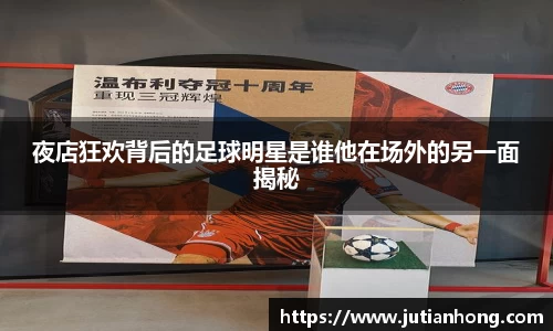 夜店狂欢背后的足球明星是谁他在场外的另一面揭秘