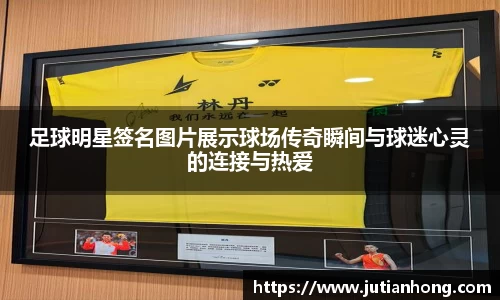 足球明星签名图片展示球场传奇瞬间与球迷心灵的连接与热爱